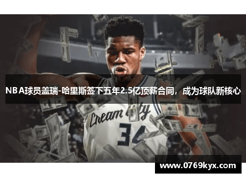 NBA球员盖瑞-哈里斯签下五年2.5亿顶薪合同，成为球队新核心