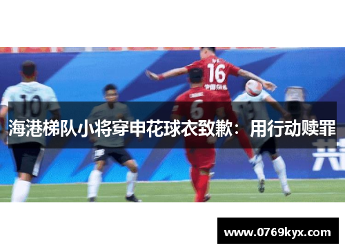 海港梯队小将穿申花球衣致歉：用行动赎罪